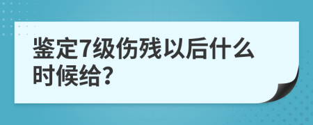 鉴定7级伤残以后什么时候给？