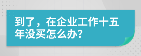 到了，在企业工作十五年没买怎么办？
