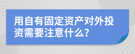 用自有固定资产对外投资需要注意什么？