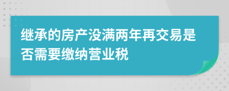 继承的房产没满两年再交易是否需要缴纳营业税