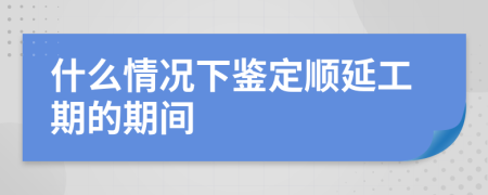 什么情况下鉴定顺延工期的期间