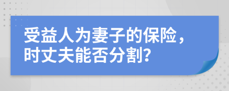 受益人为妻子的保险，时丈夫能否分割？