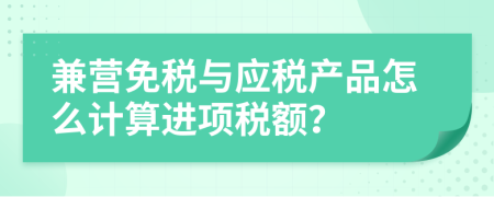 兼营免税与应税产品怎么计算进项税额？