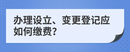 办理设立、变更登记应如何缴费？