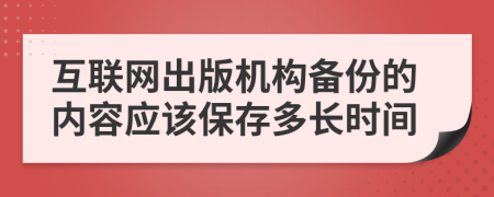 互联网出版机构备份的内容应该保存多长时间