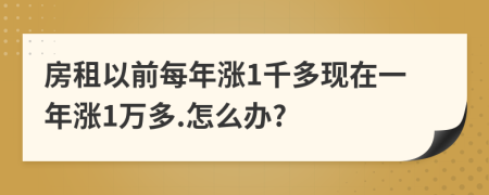 房租以前每年涨1千多现在一年涨1万多.怎么办?