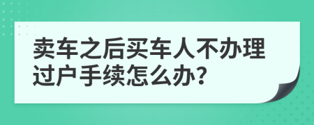 卖车之后买车人不办理过户手续怎么办？