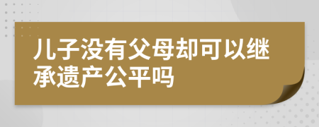 儿子没有父母却可以继承遗产公平吗