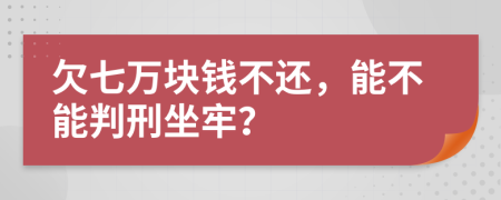 欠七万块钱不还，能不能判刑坐牢？