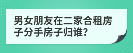 男女朋友在二家合租房子分手房子归谁？