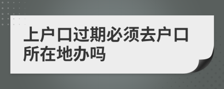 上户口过期必须去户口所在地办吗