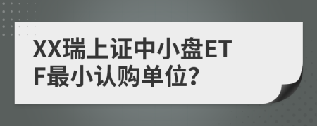 XX瑞上证中小盘ETF最小认购单位？