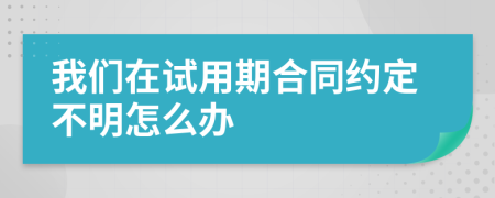 我们在试用期合同约定不明怎么办