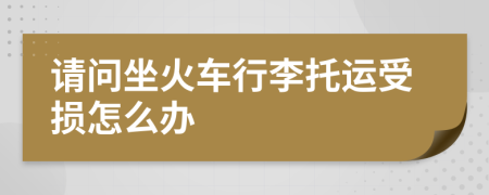 请问坐火车行李托运受损怎么办