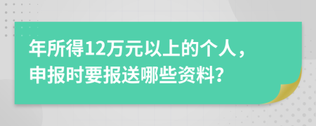 年所得12万元以上的个人，申报时要报送哪些资料？