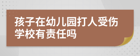 孩子在幼儿园打人受伤学校有责任吗