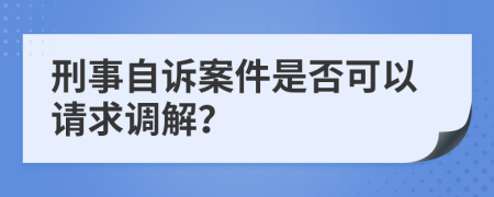 刑事自诉案件是否可以请求调解？