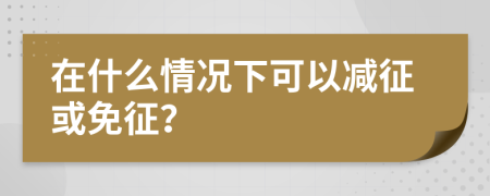 在什么情况下可以减征或免征？