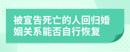 被宣告死亡的人回归婚姻关系能否自行恢复