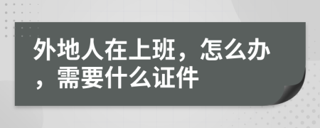 外地人在上班，怎么办，需要什么证件