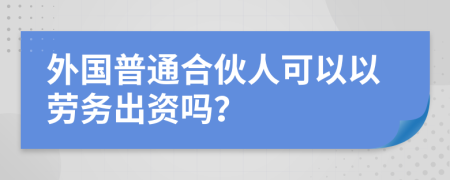 外国普通合伙人可以以劳务出资吗？