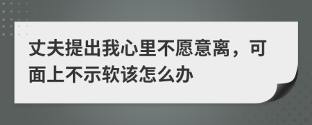 丈夫提出我心里不愿意离，可面上不示软该怎么办