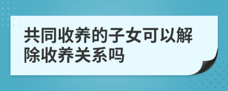 共同收养的子女可以解除收养关系吗