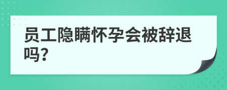 员工隐瞒怀孕会被辞退吗？