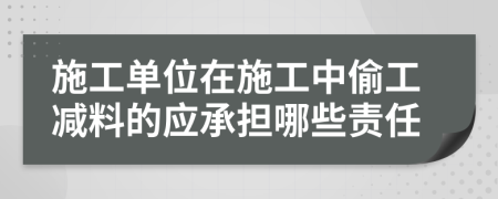 施工单位在施工中偷工减料的应承担哪些责任