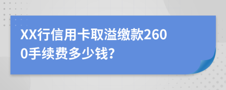 XX行信用卡取溢缴款2600手续费多少钱？