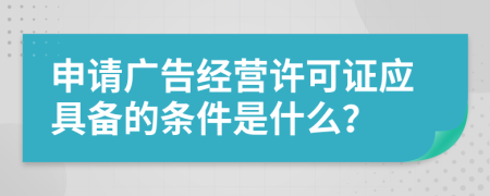 申请广告经营许可证应具备的条件是什么？