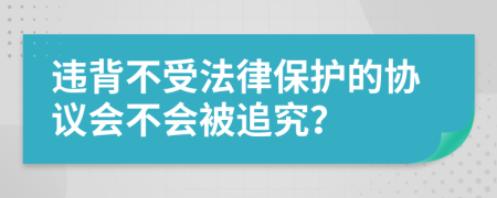 违背不受法律保护的协议会不会被追究？