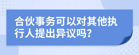 合伙事务可以对其他执行人提出异议吗？