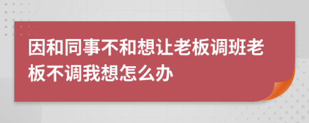 因和同事不和想让老板调班老板不调我想怎么办