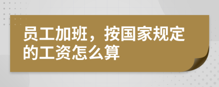 员工加班，按国家规定的工资怎么算