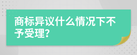 商标异议什么情况下不予受理？