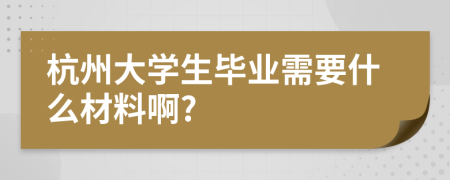 杭州大学生毕业需要什么材料啊?