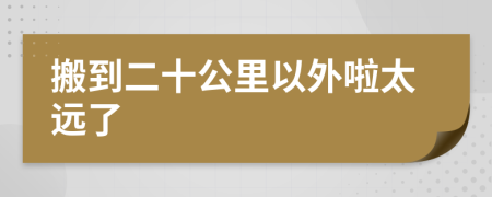 搬到二十公里以外啦太远了