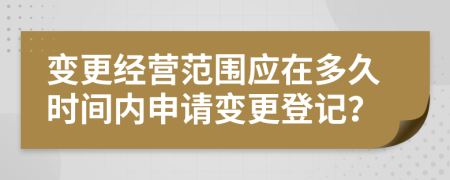 变更经营范围应在多久时间内申请变更登记？