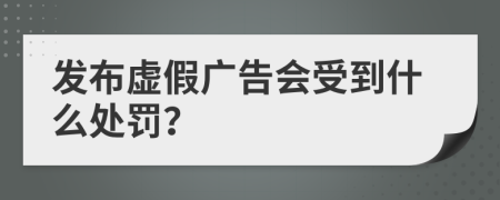 发布虚假广告会受到什么处罚？