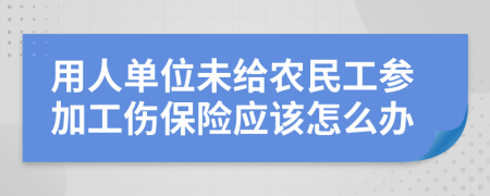 用人单位未给农民工参加工伤保险应该怎么办