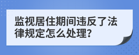 监视居住期间违反了法律规定怎么处理？