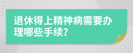 退休得上精神病需要办理哪些手续？