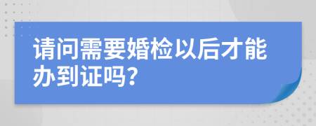 请问需要婚检以后才能办到证吗？