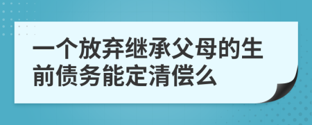 一个放弃继承父母的生前债务能定清偿么