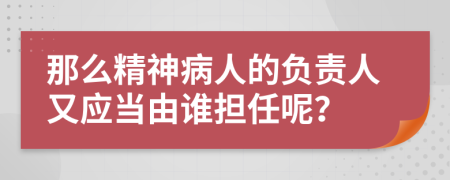 那么精神病人的负责人又应当由谁担任呢？