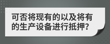 可否将现有的以及将有的生产设备进行抵押？