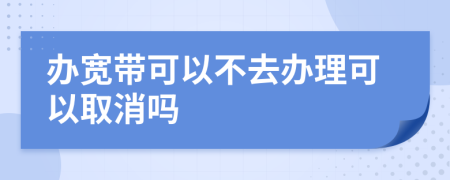 办宽带可以不去办理可以取消吗