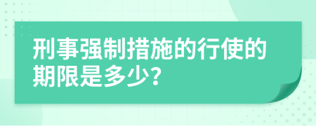 刑事强制措施的行使的期限是多少？