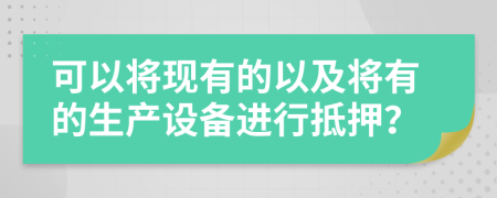 可以将现有的以及将有的生产设备进行抵押？